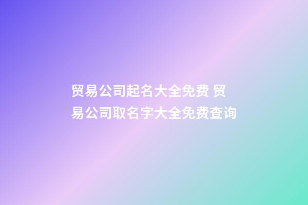贸易公司起名大全免费 贸易公司取名字大全免费查询